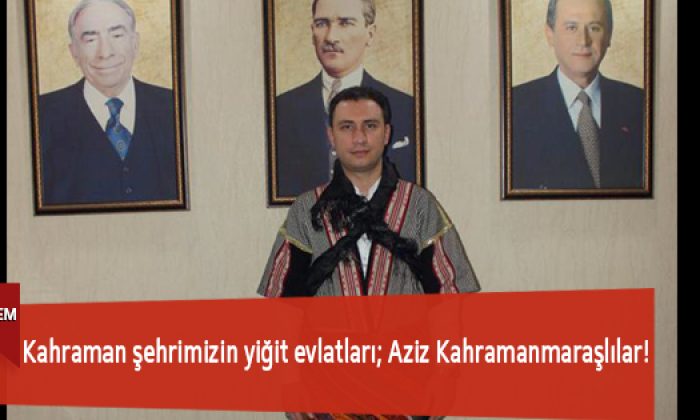 Kahraman şehrimizin yiğit evlatları; Aziz Kahramanmaraşlılar!