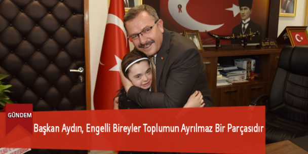 Başkan Aydın, Engelli Bireyler Toplumun Ayrılmaz Bir Parçasıdır