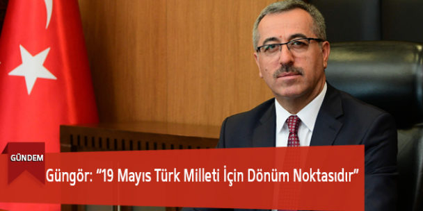 Güngör: “19 Mayıs Türk Milleti İçin Dönüm Noktasıdır”