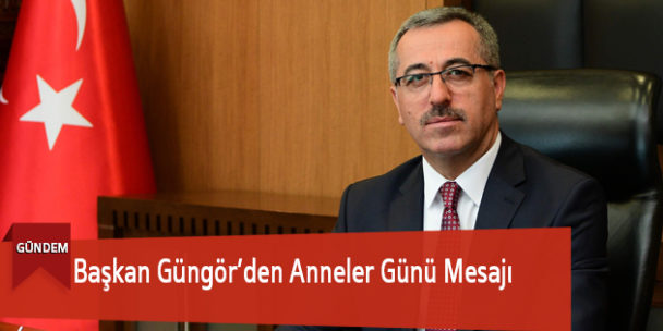 Başkan Güngör’den Anneler Günü Mesajı