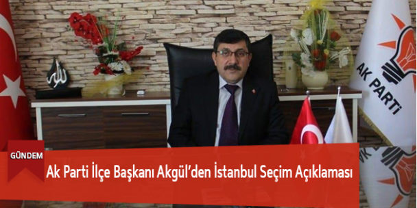 Ak Parti İlçe Başkanı Akgül’den İstanbul Seçim Açıklaması