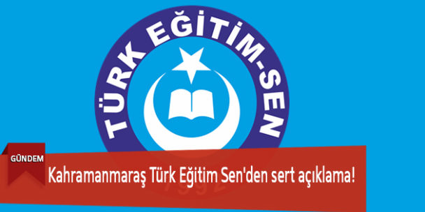 Kahramanmaraş Türk Eğitim Sen’den Sert Açıklama!