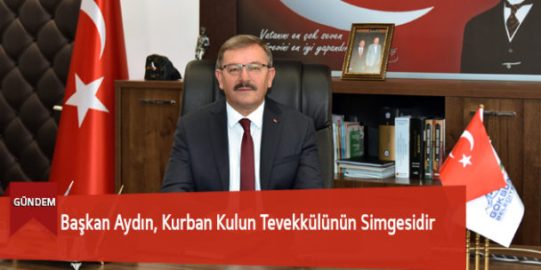 Başkan Aydın, Kurban Kulun Tevekkülünün Simgesidir