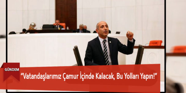 “Vatandaşlarımız Çamur İçinde Kalacak, Bu Yolları Yapın!”