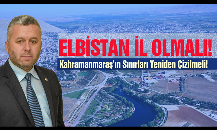 Yardımcıoğlu: Elbistan İl Olmalı, Kahramanmaraş’ın Sınırları Yeniden Çizilmeli!